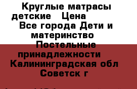 Круглые матрасы детские › Цена ­ 3 150 - Все города Дети и материнство » Постельные принадлежности   . Калининградская обл.,Советск г.